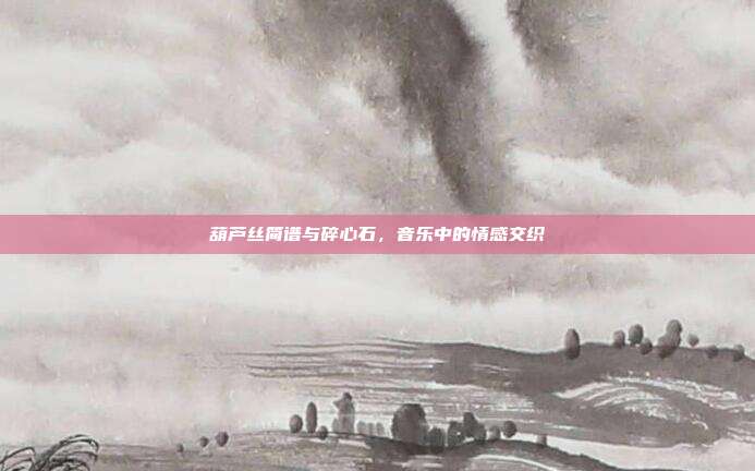 葫芦丝简谱与碎心石,音乐中的情感交织