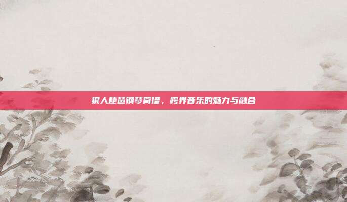 狼人琵琶钢琴简谱,跨界音乐的魅力与融合