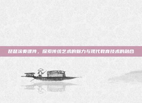 琵琶滚奏课件,探索传统艺术的魅力与现代教育技术的融合