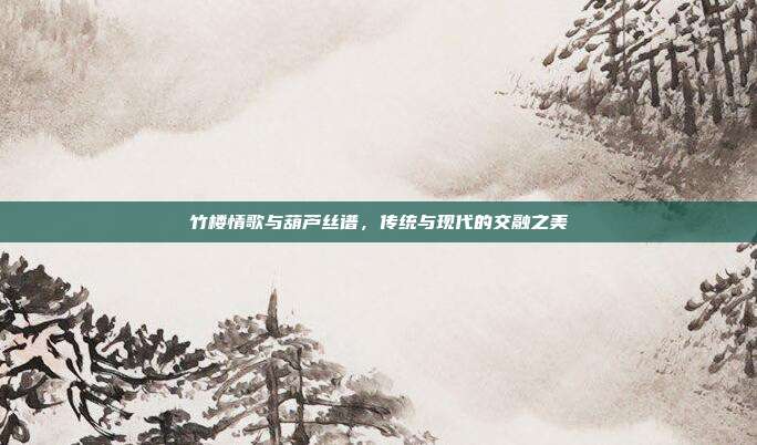 竹楼情歌与葫芦丝谱,传统与现代的交融之美