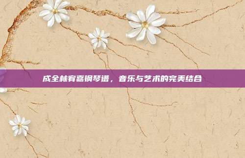 成全林宥嘉钢琴谱,音乐与艺术的完美结合
