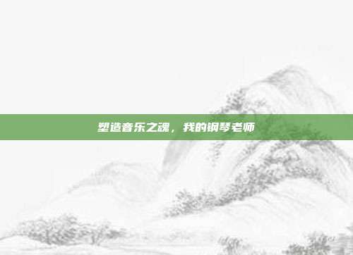 塑造音乐之魂，我的钢琴老师