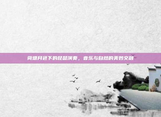 荷塘月色下的琵琶演奏,音乐与自然的美妙交融