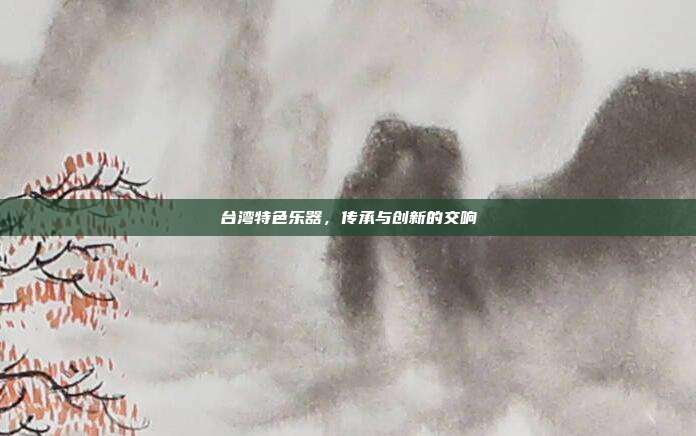 台湾特色乐器,传承与创新的交响