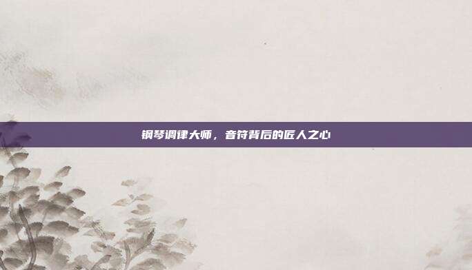 钢琴调律大师,音符背后的匠人之心