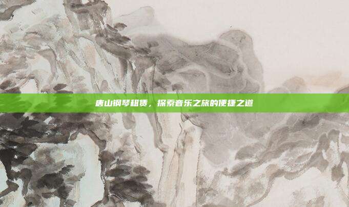 唐山钢琴租赁,探索音乐之旅的便捷之道