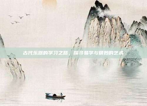 古代乐器的学习之路,探寻易学与精妙的艺术