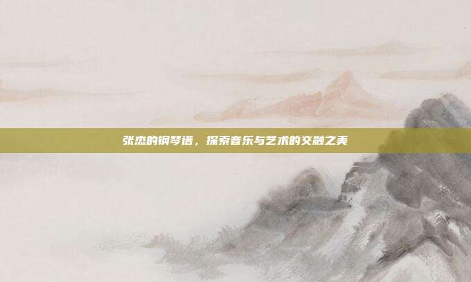张杰的钢琴谱,探索音乐与艺术的交融之美