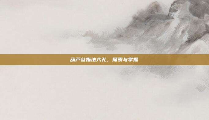 葫芦丝指法六孔,探索与掌握