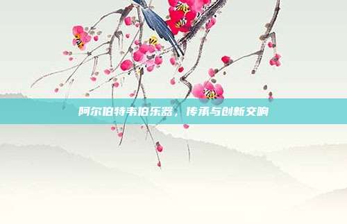 阿尔伯特韦伯乐器,传承与创新交响