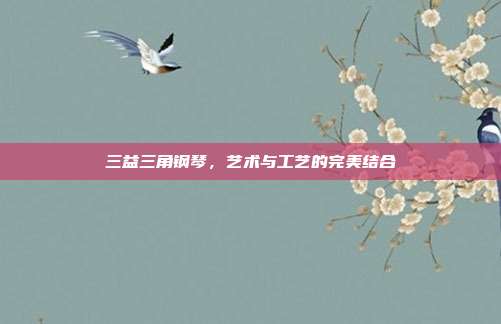 三益三角钢琴,艺术与工艺的完美结合