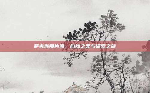 萨克斯那片海，自然之美与探索之旅
