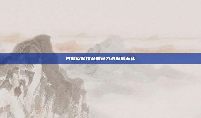 古典钢琴作品的魅力与深度解读
