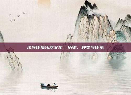 汉族传统乐器文化,历史、种类与传承