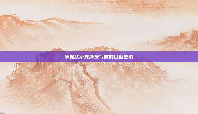 掌握吹萨克斯换气时的口型艺术