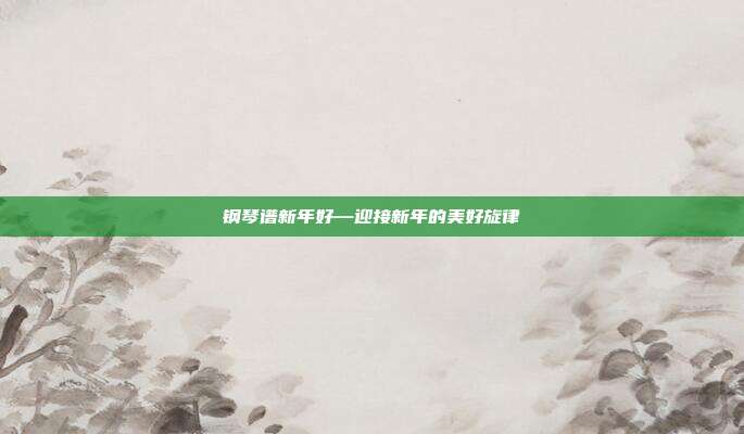 钢琴谱新年好—迎接新年的美好旋律