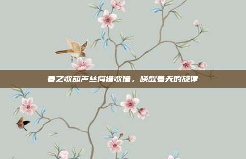 春之歌葫芦丝简谱歌谱,唤醒春天的旋律