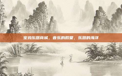 宝鸡乐器商城,音乐的殿堂,乐器的海洋