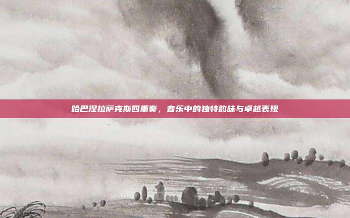 哈巴涅拉萨克斯四重奏,音乐中的独特韵味与卓越表现