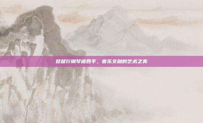 琵琶行钢琴谱四手,音乐交融的艺术之美