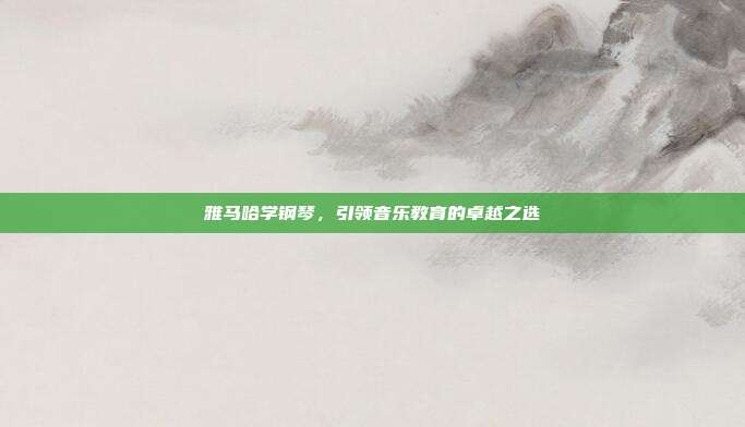 雅马哈学钢琴,引领音乐教育的卓越之选