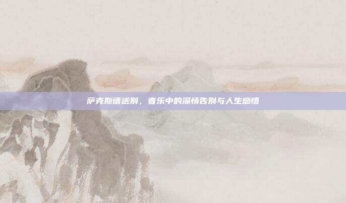 萨克斯谱送别，音乐中的深情告别与人生感悟