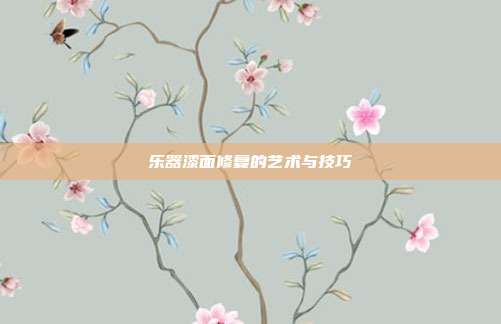 乐器漆面修复的艺术与技巧