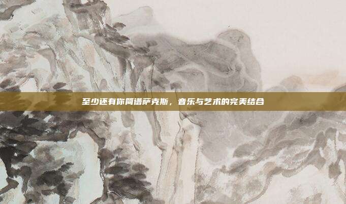 至少还有你简谱萨克斯,音乐与艺术的完美结合