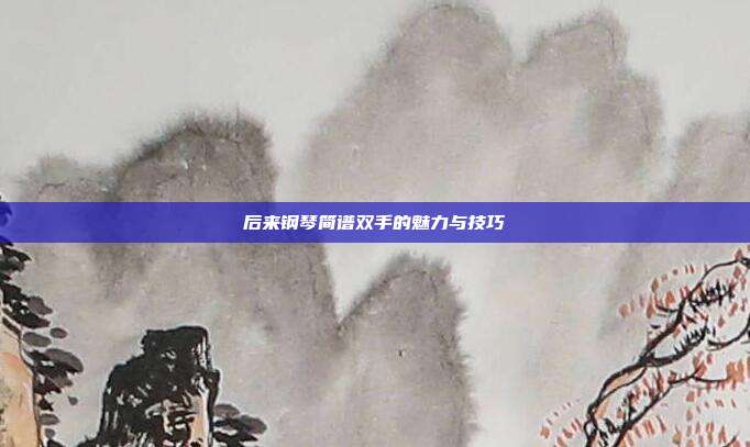 后来钢琴简谱双手的魅力与技巧