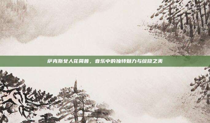 萨克斯女人花简普，音乐中的独特魅力与绽放之美