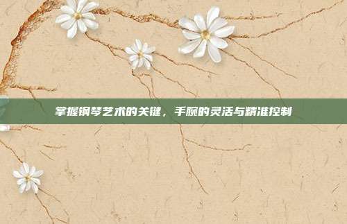 掌握钢琴艺术的关键,手腕的灵活与精准控制