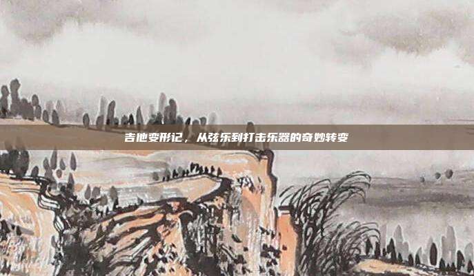 吉他变形记，从弦乐到打击乐器的奇妙转变