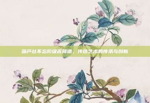 葫芦丝不忘阶级苦简谱,传统艺术的传承与创新