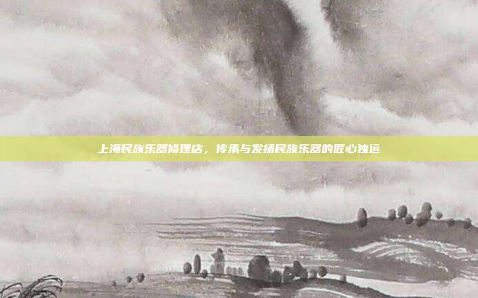上海民族乐器修理店,传承与发扬民族乐器的匠心独运