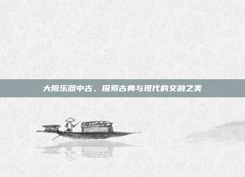 大阪乐器中古,探索古典与现代的交融之美