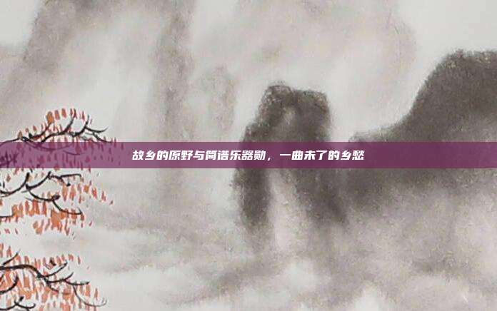 故乡的原野与简谱乐器勋,一曲未了的乡愁