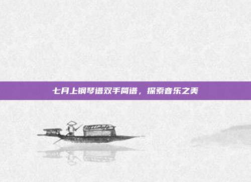 七月上钢琴谱双手简谱,探索音乐之美
