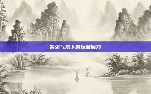 紧张气氛下的乐器魔力