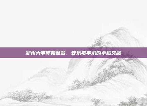 郑州大学陈艳琵琶,音乐与学术的卓越交融