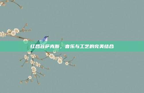 红合谷萨克斯,音乐与工艺的完美结合
