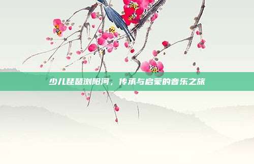 少儿琵琶浏阳河,传承与启蒙的音乐之旅