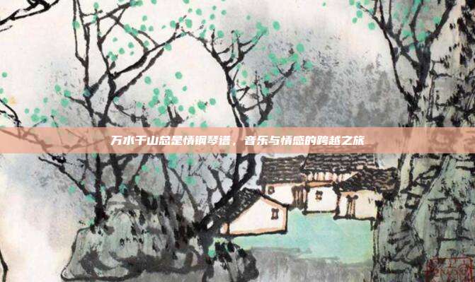 万水千山总是情钢琴谱，音乐与情感的跨越之旅
