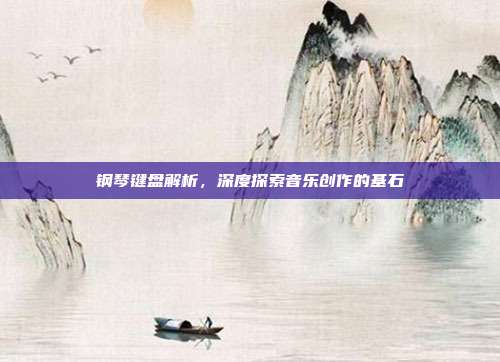 钢琴键盘解析,深度探索音乐创作的基石
