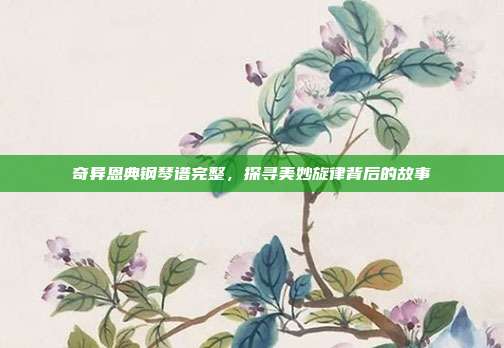 奇异恩典钢琴谱完整，探寻美妙旋律背后的故事