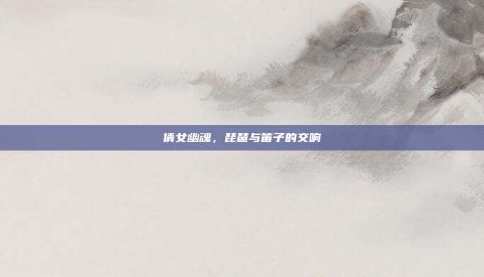 倩女幽魂,琵琶与笛子的交响