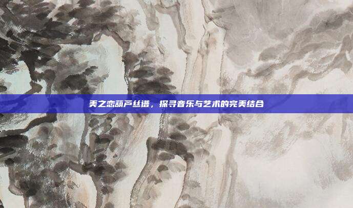 美之恋葫芦丝谱，探寻音乐与艺术的完美结合