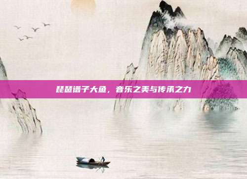 琵琶谱子大鱼,音乐之美与传承之力