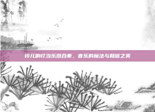 铃儿响叮当乐器合奏,音乐的魔法与和谐之美