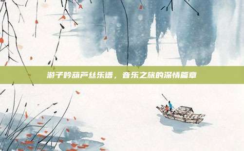 游子吟葫芦丝乐谱,音乐之旅的深情篇章