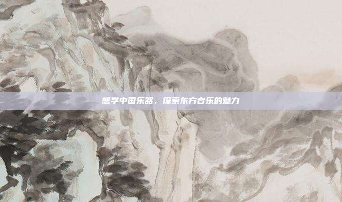 想学中国乐器,探索东方音乐的魅力